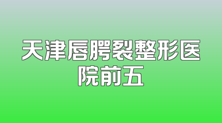 天津唇腭裂整形医院前五