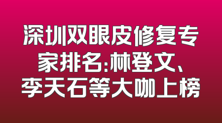 深圳双眼皮修复专家排名：林登文、李天石等大咖上榜