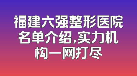 福建六强整形医院名单介绍，实力机构一网打尽