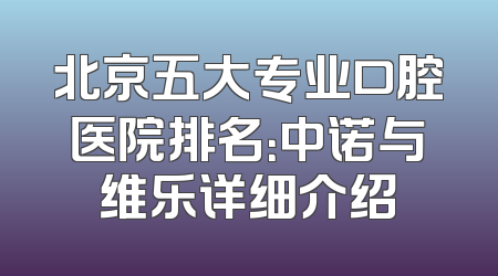 北京五大专业口腔医院排名：中诺与维乐详细介绍