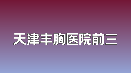 天津丰胸医院前三
