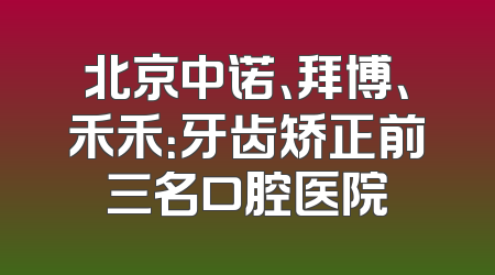 北京中诺、拜博、禾禾：牙齿矫正前三名口腔医院