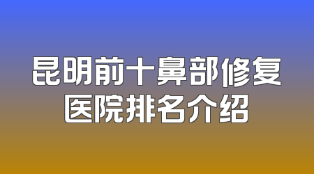 昆明前十鼻部修复医院排名介绍