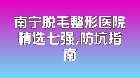 南宁脱毛整形医院精选七强，防坑指南