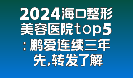 2024海口整形美容医院top5: 鹏爱连续三年領先，转发了解
