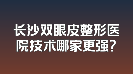 长沙双眼皮整形医院技术哪家更强？