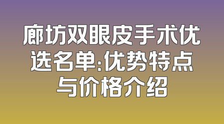 廊坊双眼皮手术优选名单：优势特点与价格介绍