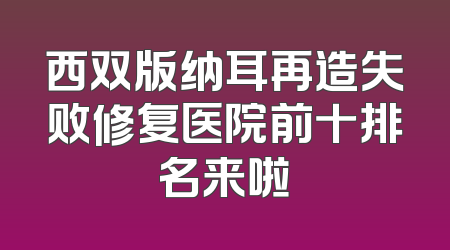 西双版纳耳再造失败修复医院前十排名来啦