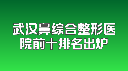 武汉鼻综合整形医院前十排名出炉