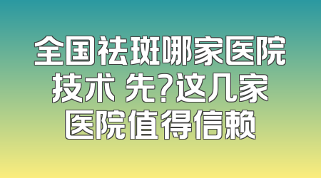 全国祛斑哪家医院技术領先？这几家医院值得信赖
