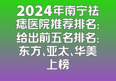 2024年南宁祛痣医院推荐排名：给出前五名排名：东方、亚太、华美上榜