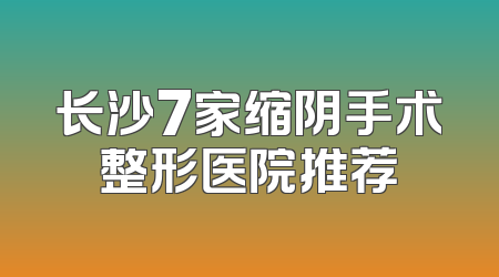 长沙7家缩阴手术整形医院推荐
