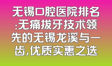 无锡口腔医院排名：无痛拔牙技术领先的无锡龙溪与一齿，优质实惠之选