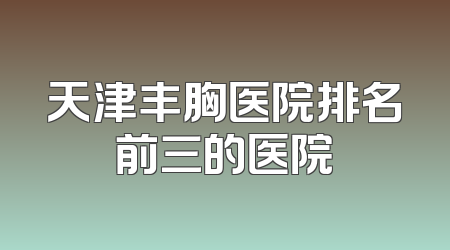 天津丰胸医院排名前三的医院