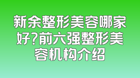 新余整形美容哪家好？前六强整形美容机构介绍