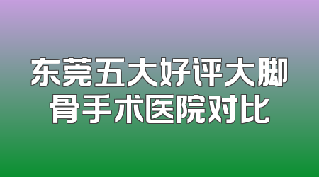 东莞五大好评大脚骨手术医院对比