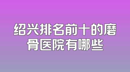绍兴排名前十的磨骨医院有哪些