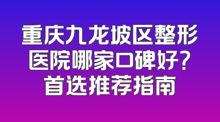 重庆九龙坡区整形医院哪家口碑好？首选推荐指南