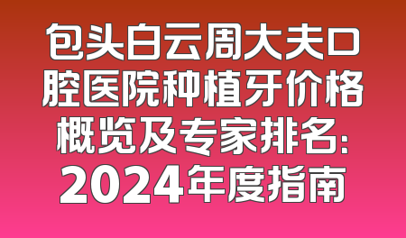 包头白云周大夫口腔医院种植牙价格概览及专家排名：2024年度指南