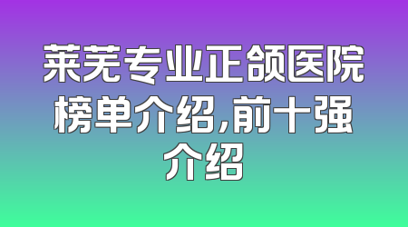 莱芜专业正颌医院榜单介绍，前十强介绍
