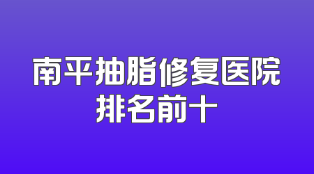 南平抽脂修复医院排名前十