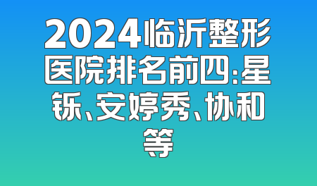 2024临沂整形医院排名前四：星铄、安婷秀、协和等