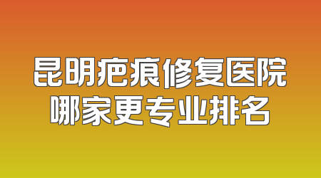 昆明疤痕修复医院哪家更专业排名