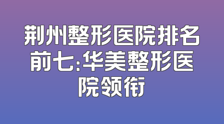 荆州整形医院排名前七：华美整形医院领衔