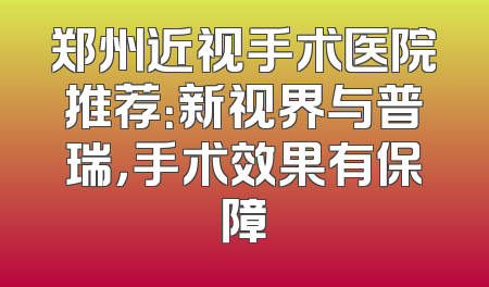 郑州近视手术医院推荐：新视界与普瑞，手术效果有保障