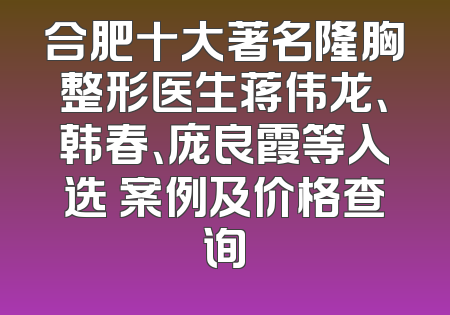 合肥十大著名隆胸整形医生蒋伟龙、韩春、庞良霞等入选 案例及价格查询
