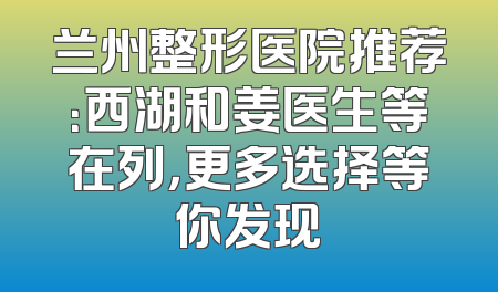 兰州整形医院推荐：西湖和姜医生等在列，更多选择等你发现