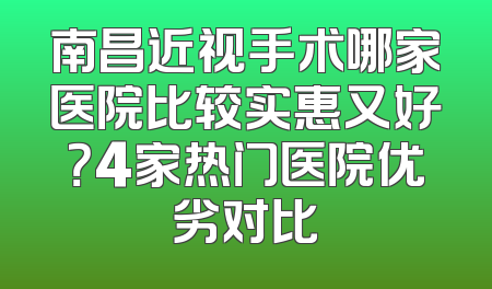 南昌近视手术哪家医院比较实惠又好？4家热门医院优劣对比