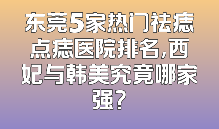 东莞5家热门祛痣点痣医院排名，西妃与韩美究竟哪家强？