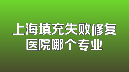 上海填充失败修复医院哪个专业