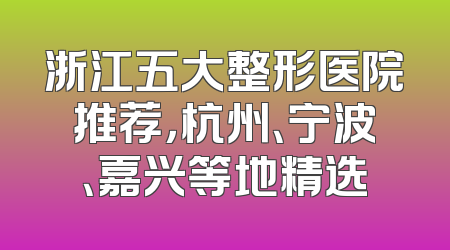 浙江五大整形医院推荐，杭州、宁波、嘉兴等地精选