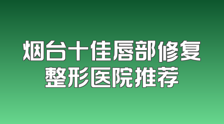烟台十佳唇部修复整形医院推荐