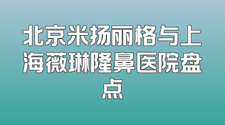 北京米扬丽格与上海薇琳隆鼻医院盘点