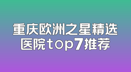 重庆欧洲之星精选医院top7推荐