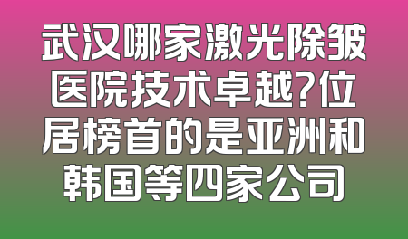 武汉哪家激光除皱医院技术卓越？位居榜首的是亚洲和韩国等四家公司