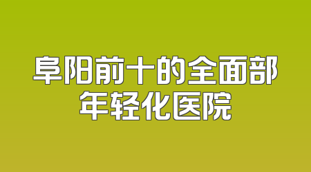阜阳前十的全面部年轻化医院