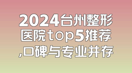 2024台州整形医院top5推荐，口碑与专业并存