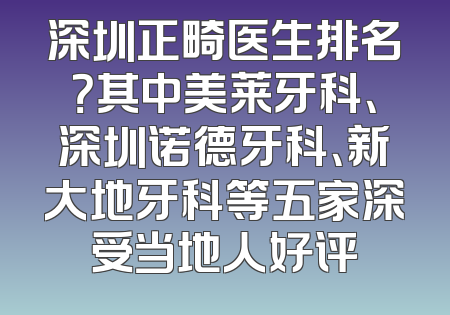 深圳正畸医生排名？其中美莱牙科、深圳诺德牙科、新大地牙科等五家深受当地人好评