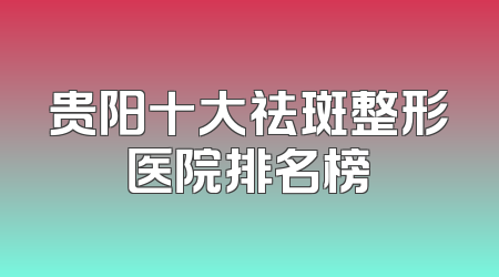 贵阳十大祛斑整形医院排名榜