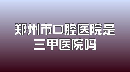 郑州市口腔医院是三甲医院吗