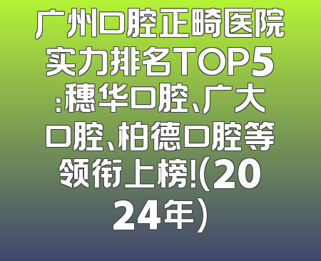 广州口腔正畸医院实力排名TOP5：穗华口腔、广大口腔、柏德口腔等领衔上榜！(2024年)