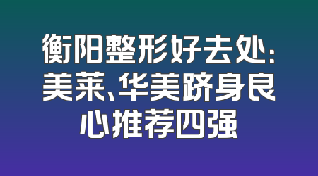 衡阳整形好去处：美莱、华美跻身良心推荐四强