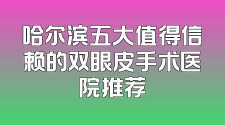 哈尔滨五大值得信赖的双眼皮手术医院推荐