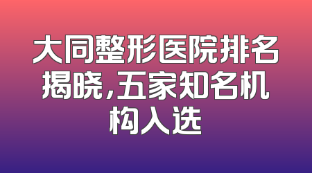 大同整形医院排名揭晓，五家知名机构入选