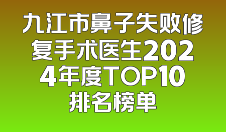 九江市鼻子失败修复手术医生2024年度TOP10排名榜单