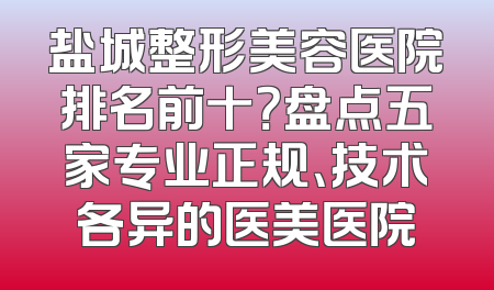 盐城整形美容医院排名前十？盘点五家专业正规、技术各异的医美医院